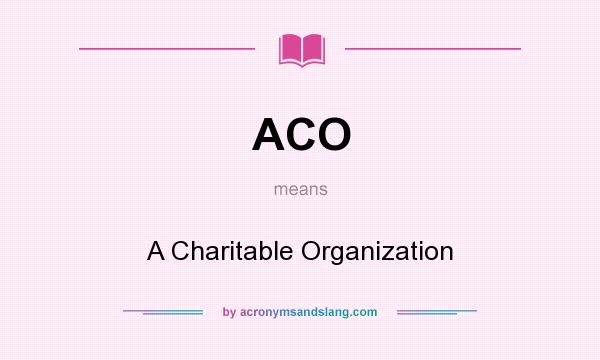 What does ACO mean? It stands for A Charitable Organization