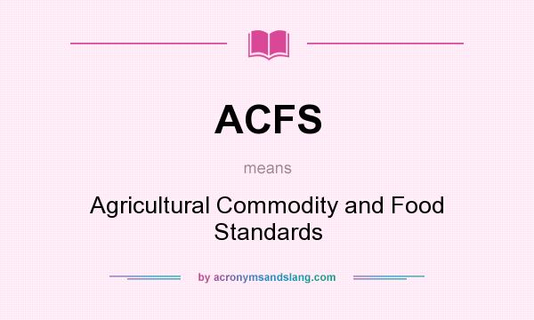 What does ACFS mean? It stands for Agricultural Commodity and Food Standards