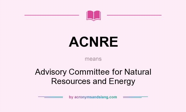 What does ACNRE mean? It stands for Advisory Committee for Natural Resources and Energy