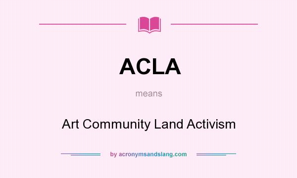 What does ACLA mean? It stands for Art Community Land Activism