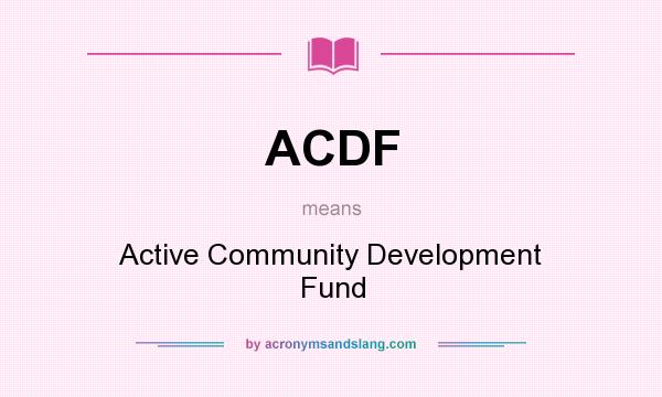 What does ACDF mean? It stands for Active Community Development Fund