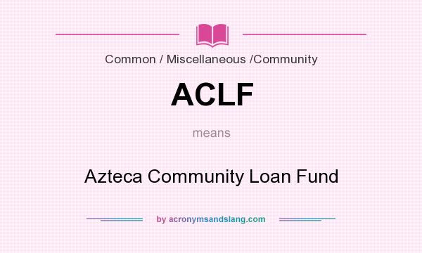 What does ACLF mean? It stands for Azteca Community Loan Fund