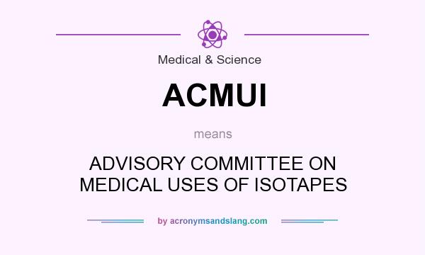 What does ACMUI mean? It stands for ADVISORY COMMITTEE ON MEDICAL USES OF ISOTAPES