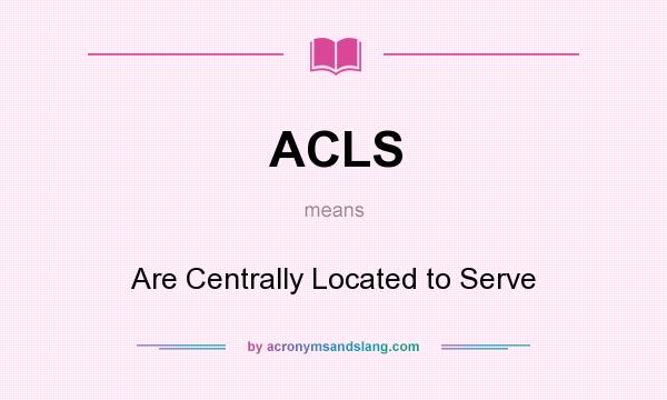What does ACLS mean? It stands for Are Centrally Located to Serve