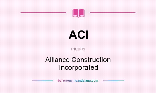 What does ACI mean? It stands for Alliance Construction Incorporated