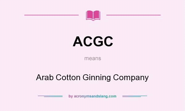 What does ACGC mean? It stands for Arab Cotton Ginning Company