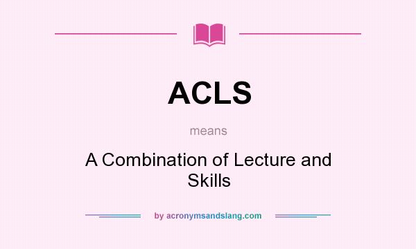 What does ACLS mean? It stands for A Combination of Lecture and Skills