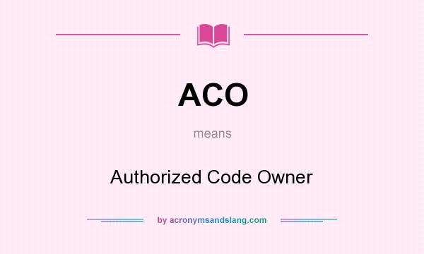 What does ACO mean? It stands for Authorized Code Owner