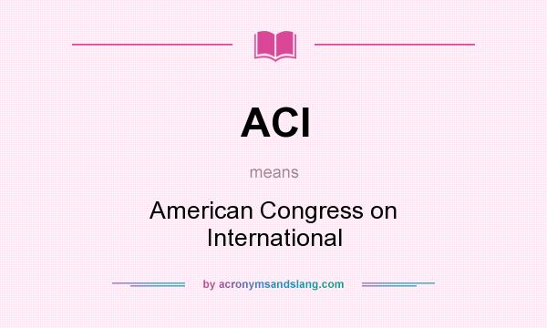 What does ACI mean? It stands for American Congress on International