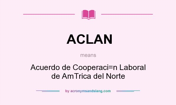 What does ACLAN mean? It stands for Acuerdo de Cooperaci=n Laboral de AmTrica del Norte