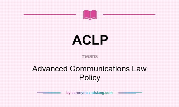 What does ACLP mean? It stands for Advanced Communications Law Policy