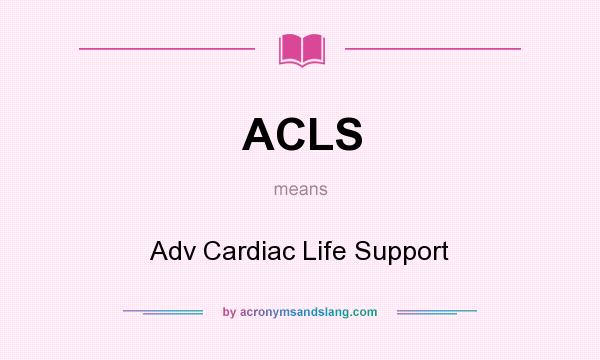What does ACLS mean? It stands for Adv Cardiac Life Support