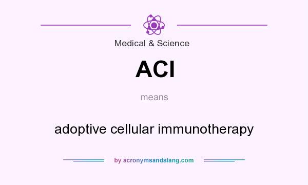 What does ACI mean? It stands for adoptive cellular immunotherapy