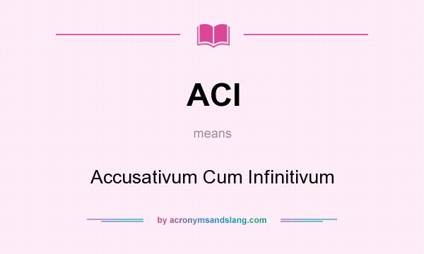 What does ACI mean? It stands for Accusativum Cum Infinitivum