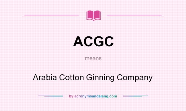 What does ACGC mean? It stands for Arabia Cotton Ginning Company