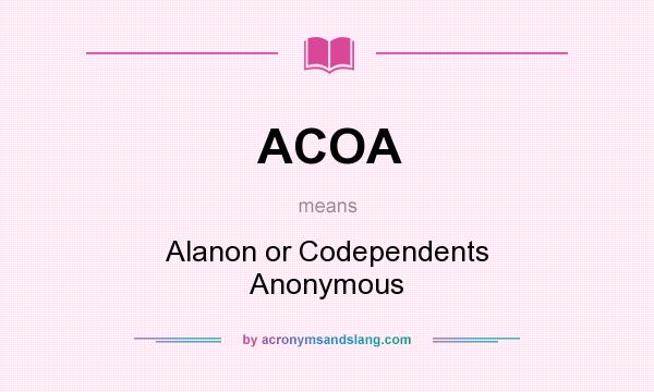 What does ACOA mean? It stands for Alanon or Codependents Anonymous