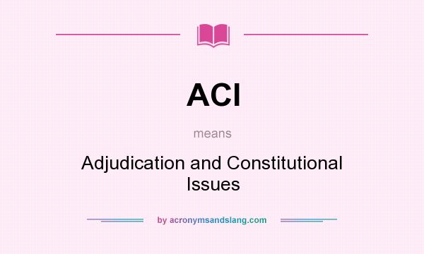 What does ACI mean? It stands for Adjudication and Constitutional Issues