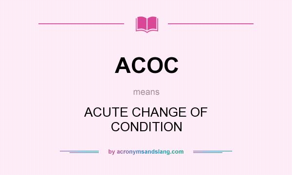 What does ACOC mean? It stands for ACUTE CHANGE OF CONDITION