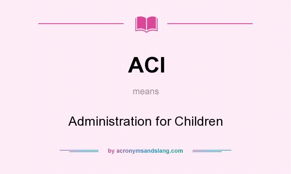 What does ACI mean? It stands for Administration for Children