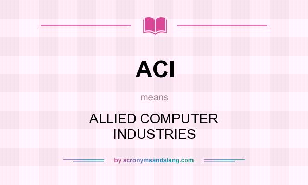 What does ACI mean? It stands for ALLIED COMPUTER INDUSTRIES
