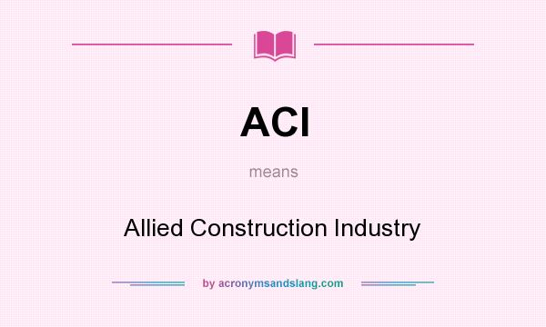 What does ACI mean? It stands for Allied Construction Industry