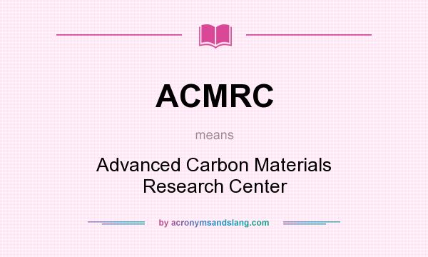 What does ACMRC mean? It stands for Advanced Carbon Materials Research Center