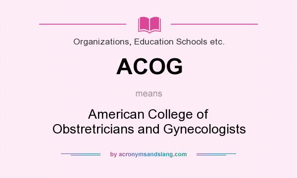 What does ACOG mean? It stands for American College of Obstretricians and Gynecologists