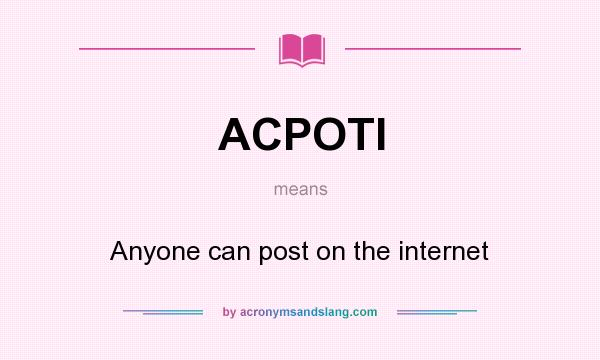 What does ACPOTI mean? It stands for Anyone can post on the internet