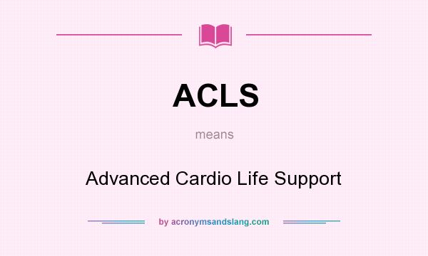 What does ACLS mean? It stands for Advanced Cardio Life Support