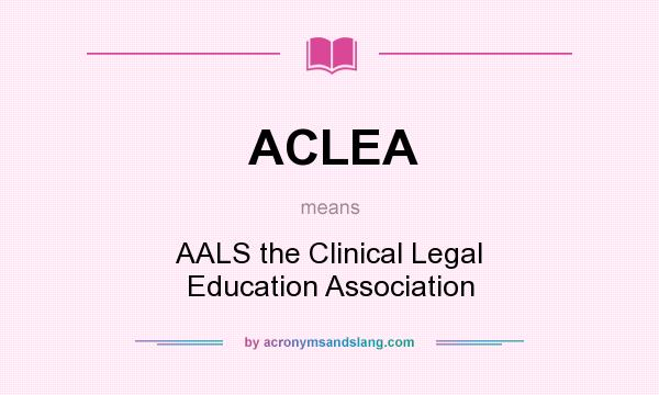 What does ACLEA mean? It stands for AALS the Clinical Legal Education Association
