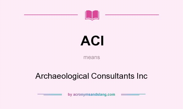 What does ACI mean? It stands for Archaeological Consultants Inc