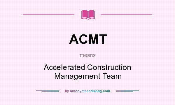 What does ACMT mean? It stands for Accelerated Construction Management Team