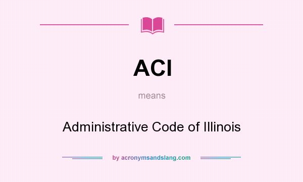 What does ACI mean? It stands for Administrative Code of Illinois