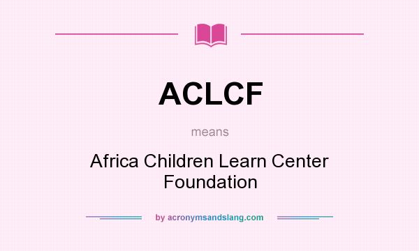 What does ACLCF mean? It stands for Africa Children Learn Center Foundation