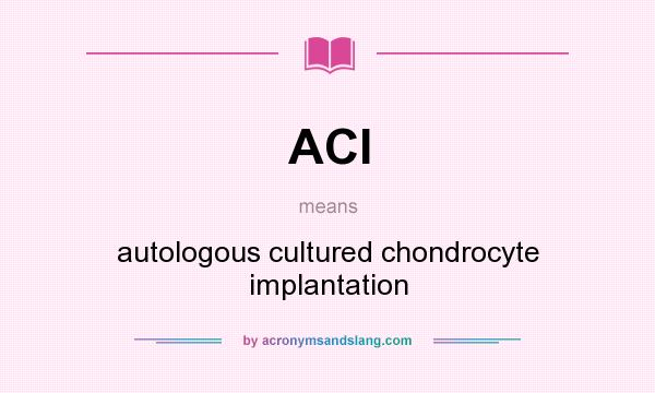 What does ACI mean? It stands for autologous cultured chondrocyte implantation