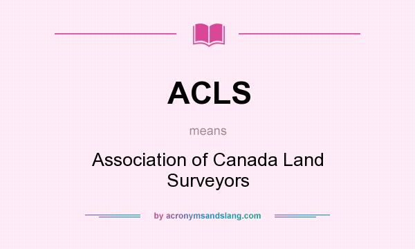 What does ACLS mean? It stands for Association of Canada Land Surveyors