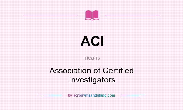 What does ACI mean? It stands for Association of Certified Investigators