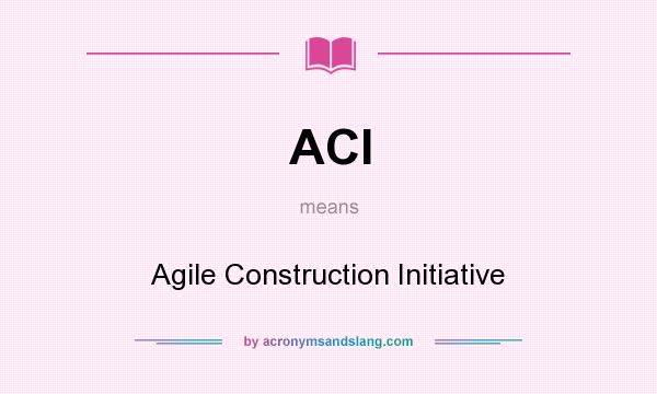 What does ACI mean? It stands for Agile Construction Initiative