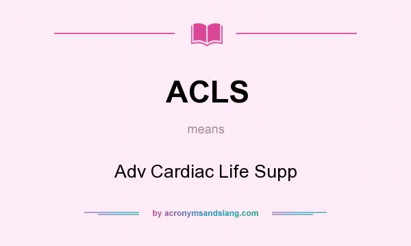 What does ACLS mean? It stands for Adv Cardiac Life Supp
