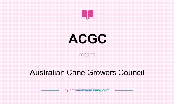 What does ACGC mean? It stands for Australian Cane Growers Council