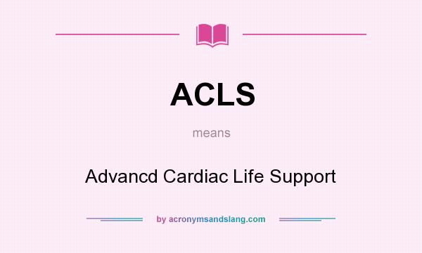 What does ACLS mean? It stands for Advancd Cardiac Life Support
