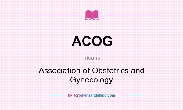What does ACOG mean? It stands for Association of Obstetrics and Gynecology