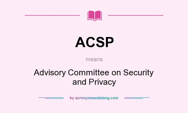 What does ACSP mean? It stands for Advisory Committee on Security and Privacy