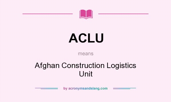What does ACLU mean? It stands for Afghan Construction Logistics Unit