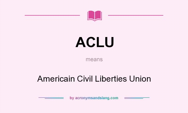 What does ACLU mean? It stands for Americain Civil Liberties Union