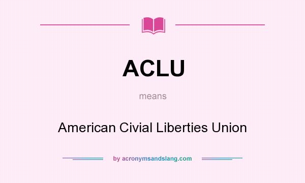 What does ACLU mean? It stands for American Civial Liberties Union