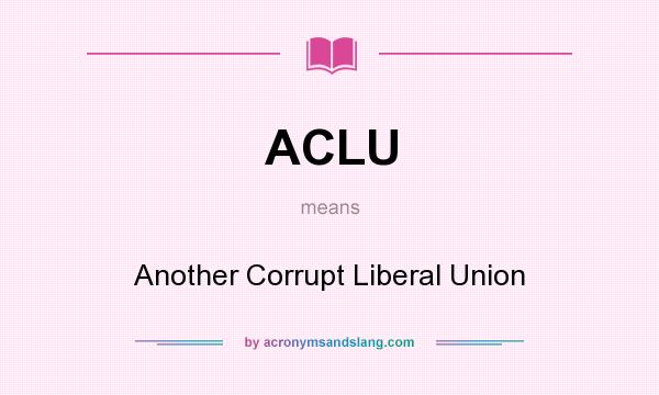 What does ACLU mean? It stands for Another Corrupt Liberal Union