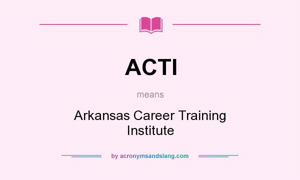 What does ACTI mean? It stands for Arkansas Career Training Institute