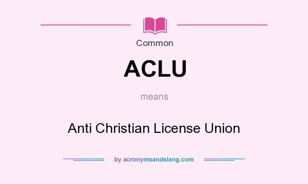 What does ACLU mean? It stands for Anti Christian License Union
