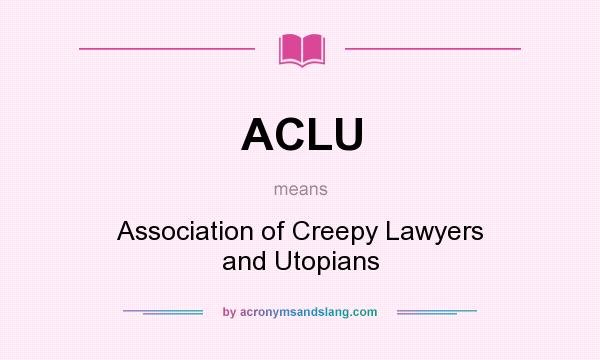 What does ACLU mean? It stands for Association of Creepy Lawyers and Utopians